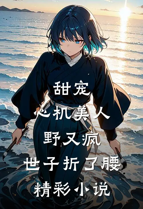 甜宠：心机美人野又疯，世子折了腰精彩小说