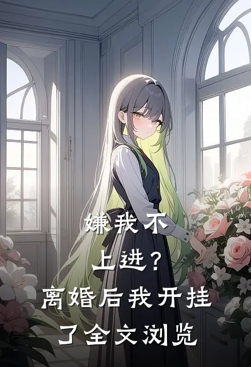 嫌我不上进？离婚后我开挂了全文浏览