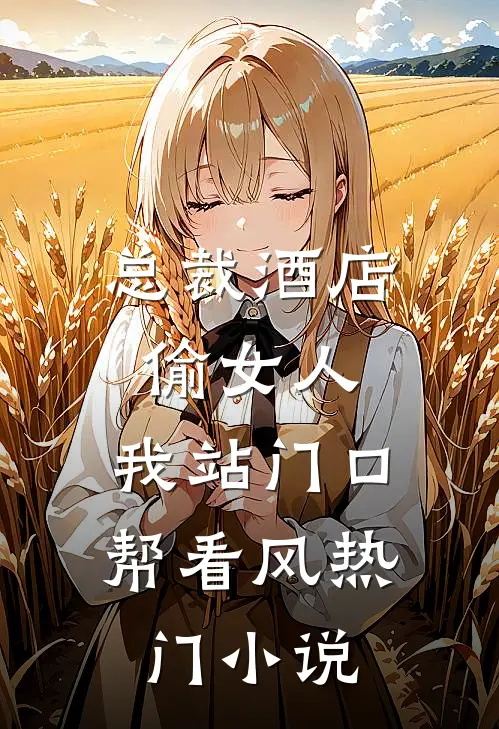 总裁酒店偷女人，我站门口帮看风热门小说