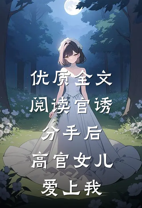 优质全文阅读官诱：分手后，高官女儿爱上我