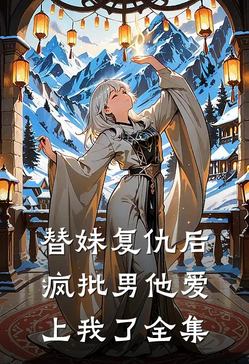 替妹复仇后，疯批男他爱上我了全集