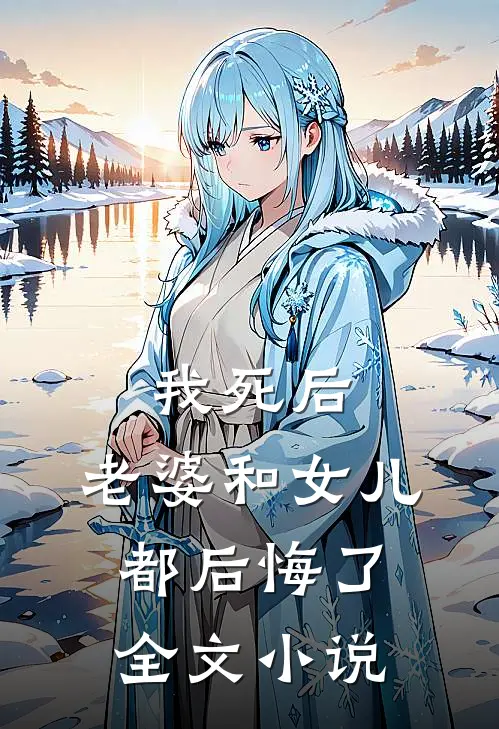 我死后，老婆和女儿都后悔了全文小说