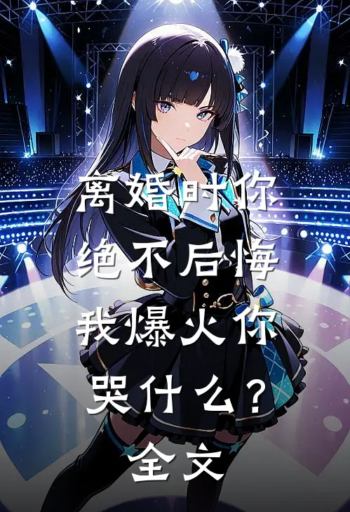 离婚时你绝不后悔，我爆火你哭什么？全文