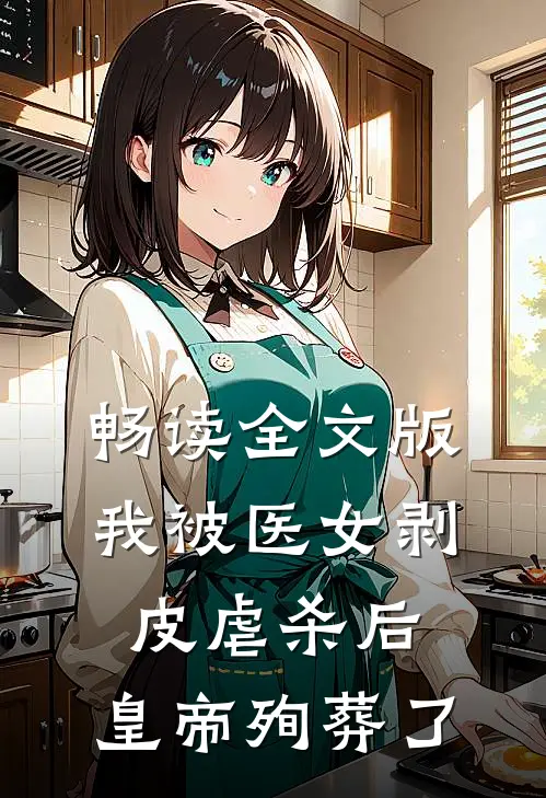 畅读全文版我被医女剥皮虐杀后，皇帝殉葬了