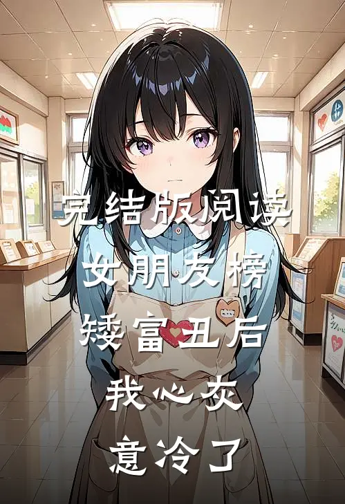 完结版阅读女朋友榜矮富丑后，我心灰意冷了