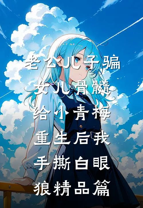 老公儿子骗女儿骨髓给小青梅，重生后我手撕白眼狼精品篇