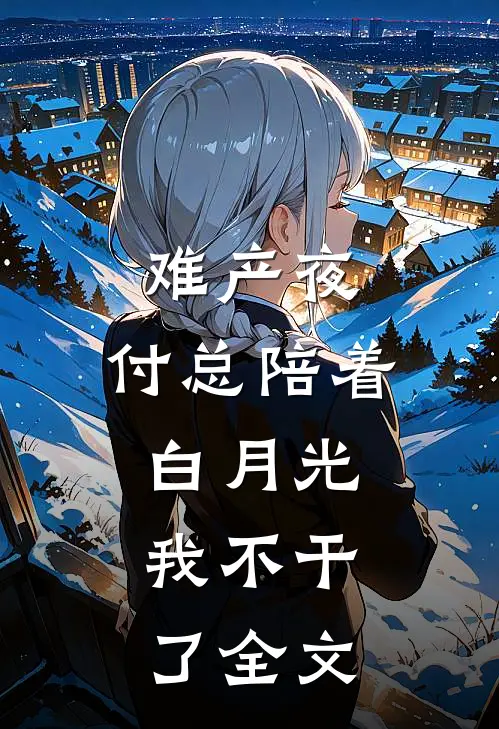 难产夜，付总陪着白月光，我不干了全文