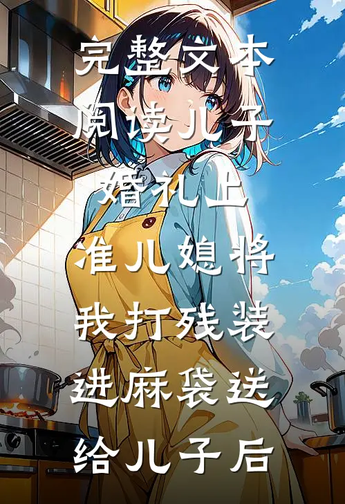 完整文本阅读儿子婚礼上，准儿媳将我打残装进麻袋送给儿子后