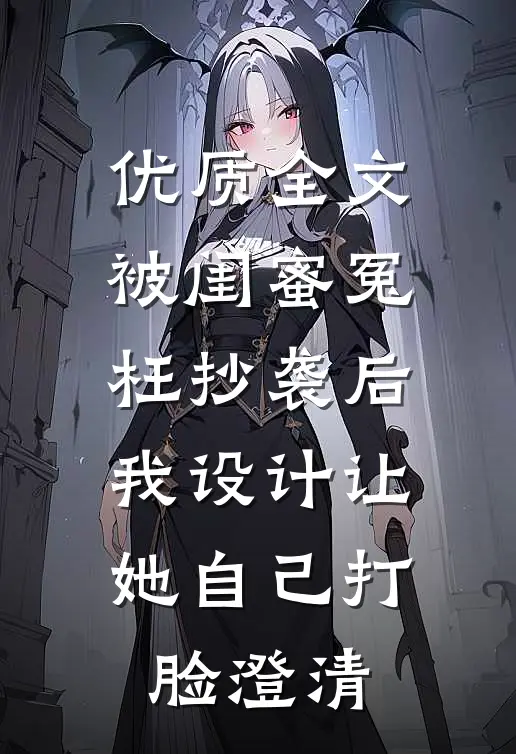 优质全文被闺蜜冤枉抄袭后，我设计让她自己打脸澄清