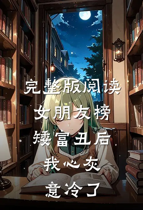 完整版阅读女朋友榜矮富丑后，我心灰意冷了