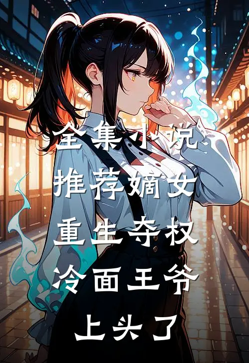 全集小说推荐嫡女重生夺权，冷面王爷上头了