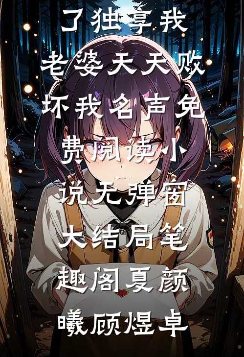 火爆小说为了独享我，老婆天天败坏我名声免费阅读小说无弹窗大结局_笔趣阁（夏颜曦顾煜卓）