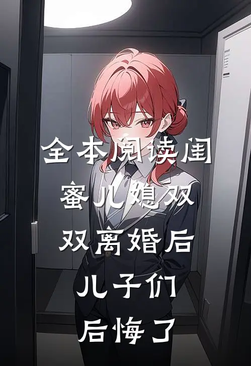 全本阅读闺蜜儿媳双双离婚后，儿子们后悔了
