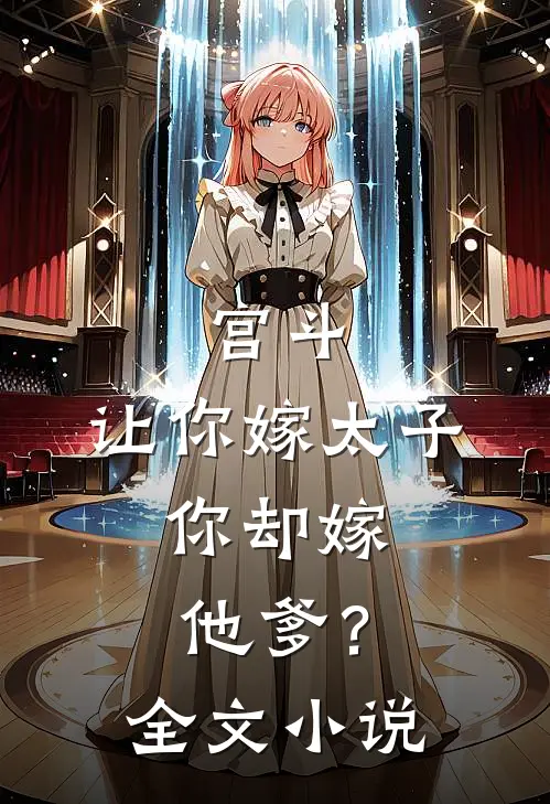宫斗：让你嫁太子，你却嫁他爹？全文小说