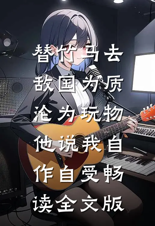 替竹马去敌国为质沦为玩物，他说我自作自受畅读全文版