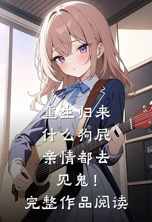 重生归来，什么狗屁亲情都去见鬼！完整作品阅读