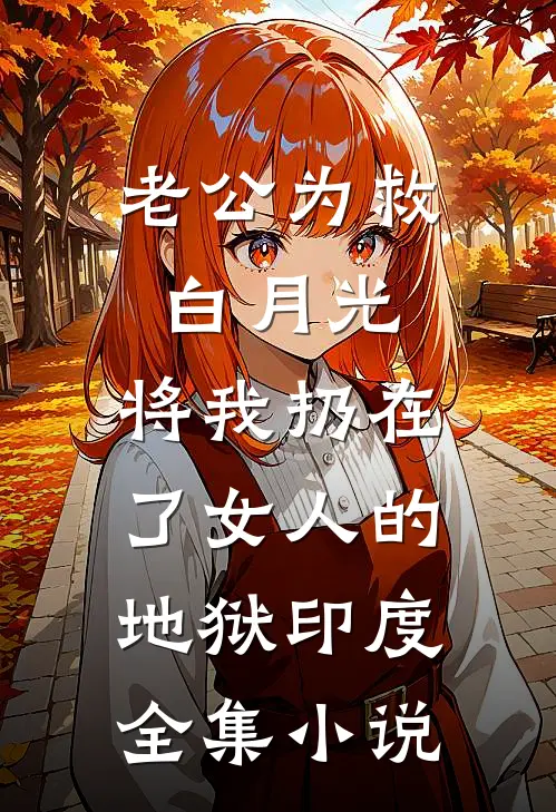 老公为救白月光，将我扔在了女人的地狱印度全集小说