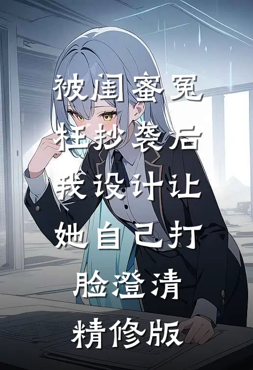 被闺蜜冤枉抄袭后，我设计让她自己打脸澄清精修版