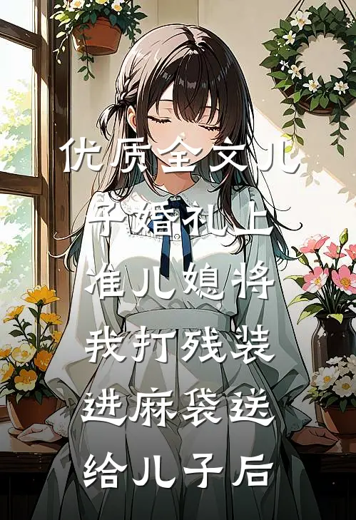 优质全文儿子婚礼上，准儿媳将我打残装进麻袋送给儿子后
