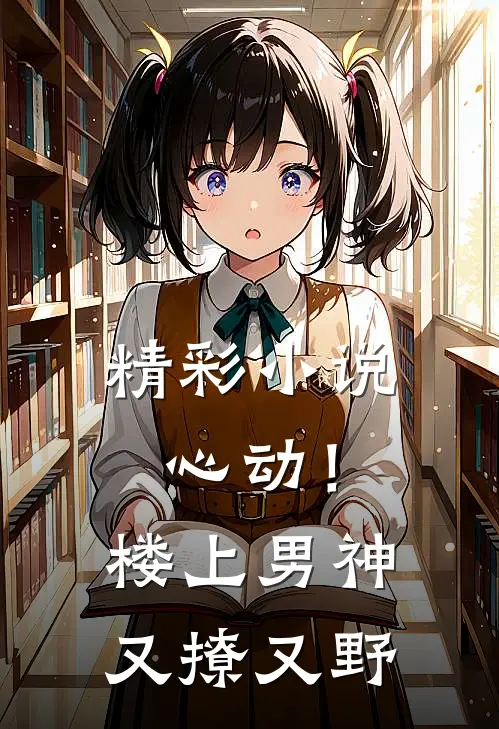 精彩小说心动！楼上男神又撩又野