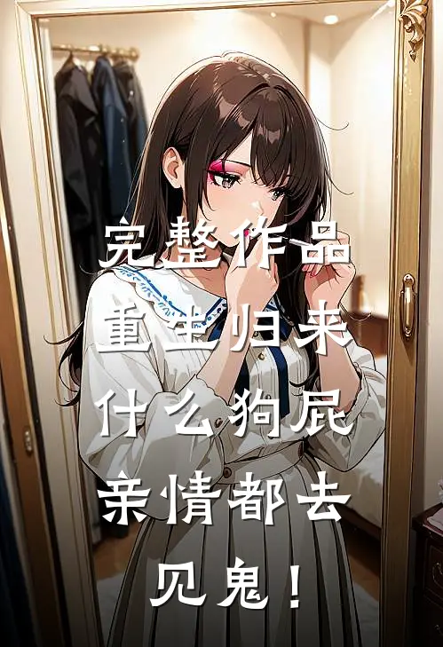 完整作品重生归来，什么狗屁亲情都去见鬼！