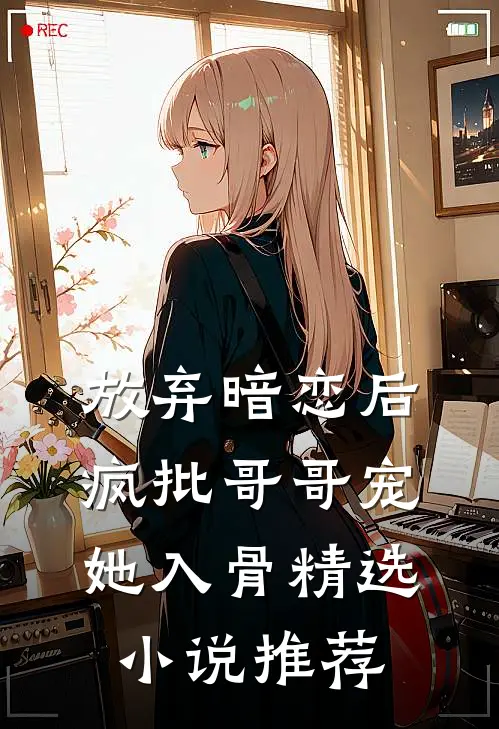 放弃暗恋后，疯批哥哥宠她入骨精选小说推荐