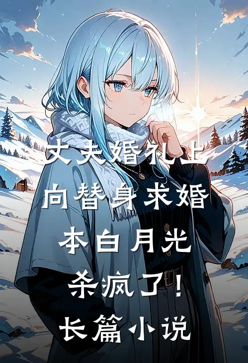丈夫婚礼上向替身求婚，本白月光杀疯了！长篇小说