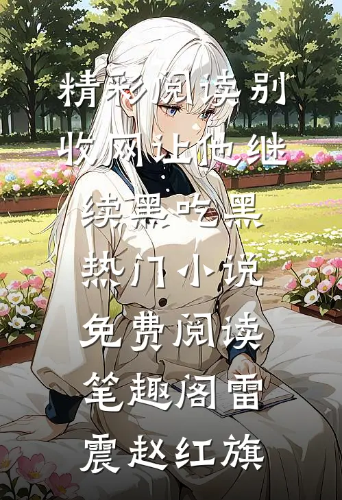 精彩阅读别收网让他继续黑吃黑热门小说免费阅读_笔趣阁（雷震赵红旗）