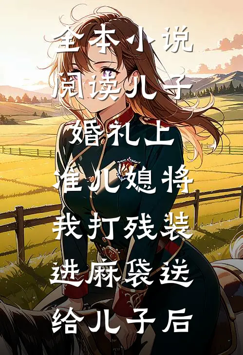 全本小说阅读儿子婚礼上，准儿媳将我打残装进麻袋送给儿子后