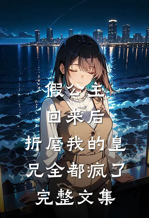 假公主回来后，折磨我的皇兄全都疯了完整文集