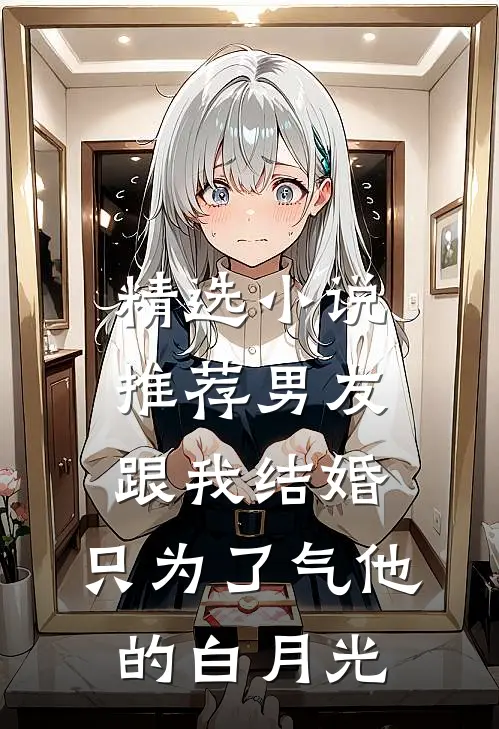 精选小说推荐男友跟我结婚，只为了气他的白月光