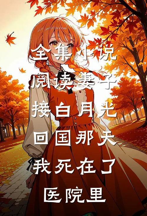 全集小说阅读妻子接白月光回国那天，我死在了医院里
