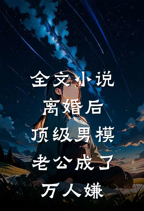 全文小说离婚后，顶级男模老公成了万人嫌