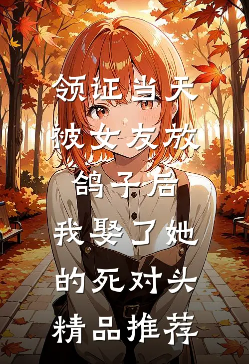 领证当天被女友放鸽子后，我娶了她的死对头精品推荐