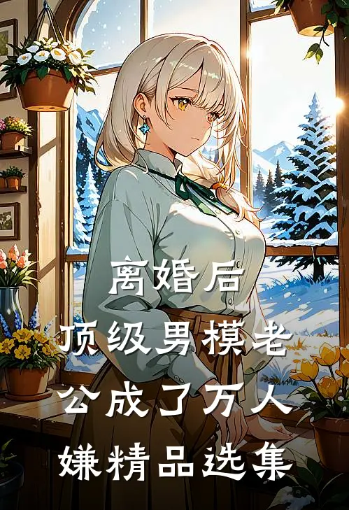 离婚后，顶级男模老公成了万人嫌精品选集