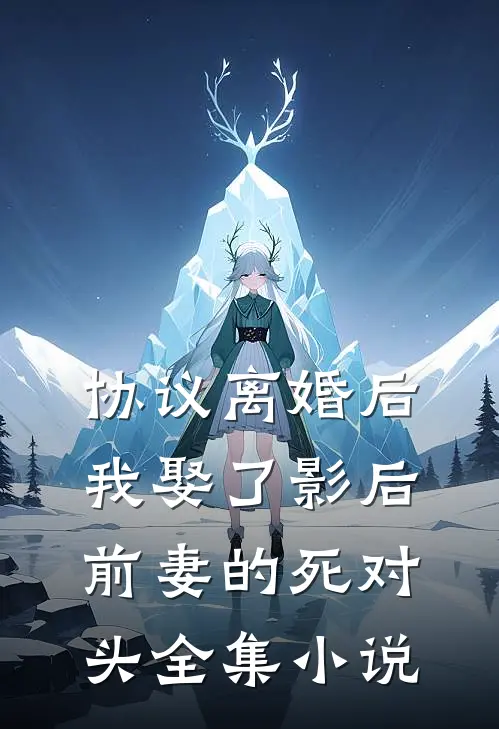 协议离婚后，我娶了影后前妻的死对头全集小说