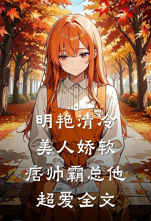 明艳清冷美人娇软，痞帅霸总他超爱全文