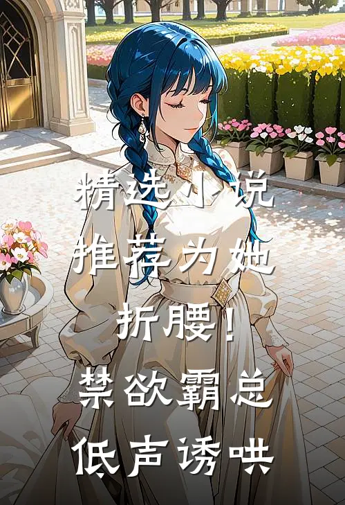 精选小说推荐为她折腰！禁欲霸总低声诱哄