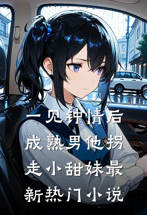 一见钟情后，成熟男他拐走小甜妹最新热门小说