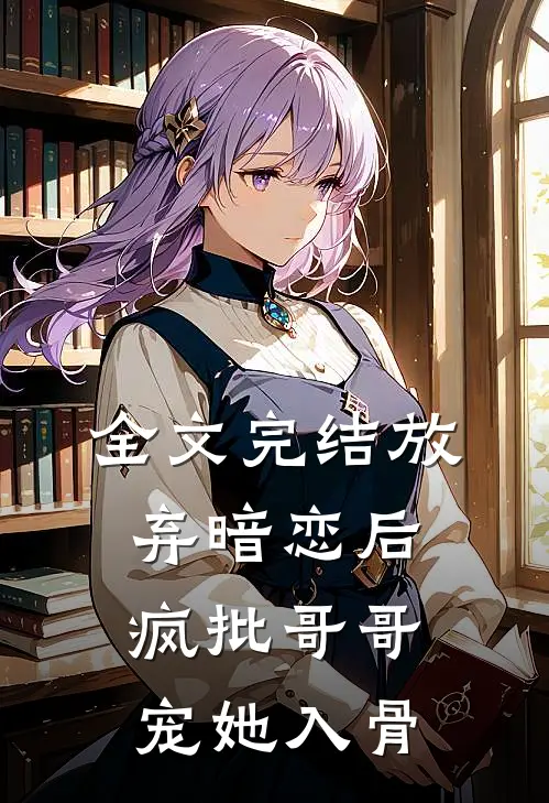 全文完结放弃暗恋后，疯批哥哥宠她入骨