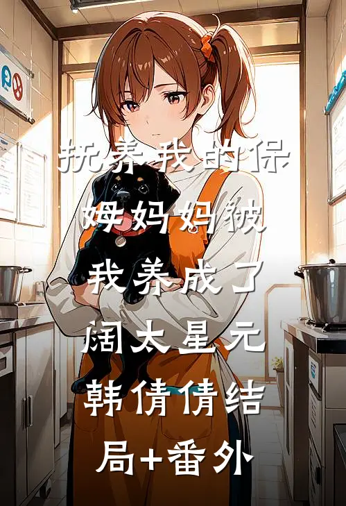 抚养我的保姆妈妈被我养成了阔太星元韩倩倩结局+番外