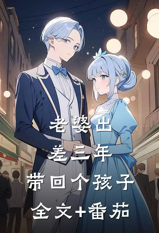 老婆出差三年，带回个孩子全文+番茄
