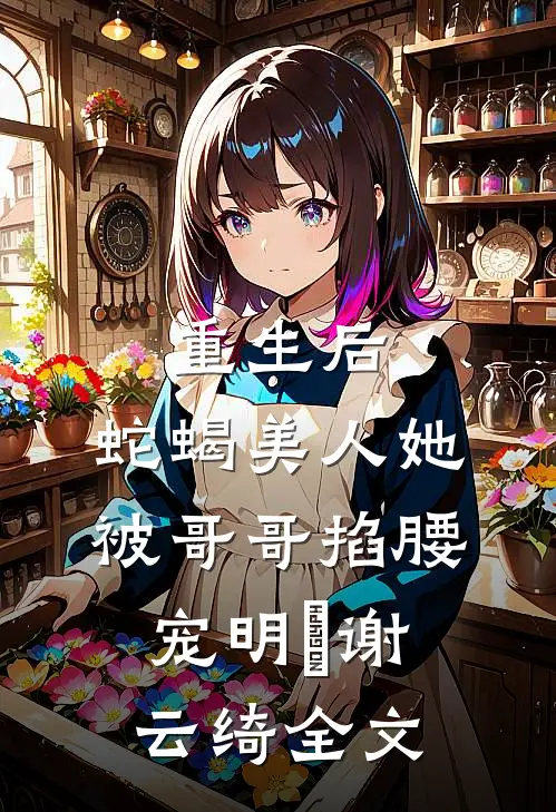 重生后，蛇蝎美人她被哥哥掐腰宠明翙谢云绮全文