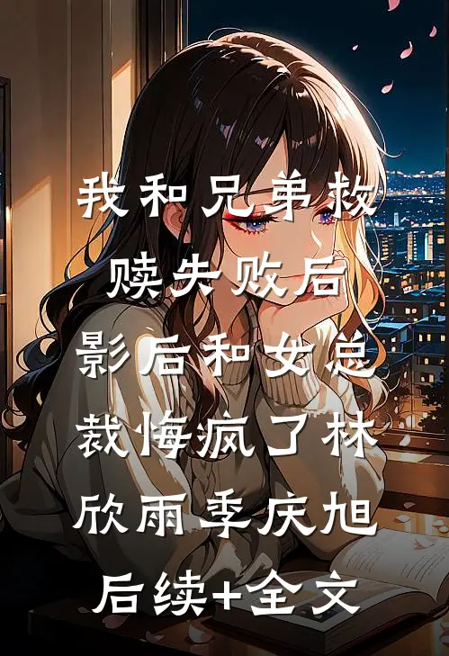 我和兄弟救赎失败后，影后和女总裁悔疯了林欣雨季庆旭后续+全文