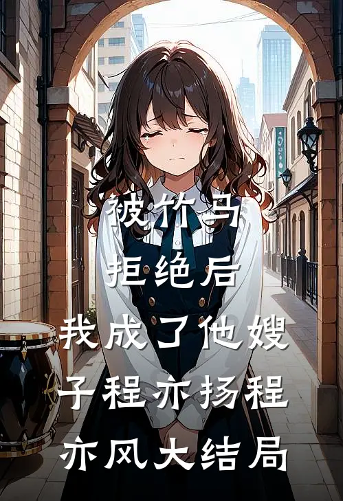 被竹马拒绝后，我成了他嫂子程亦扬程亦风大结局