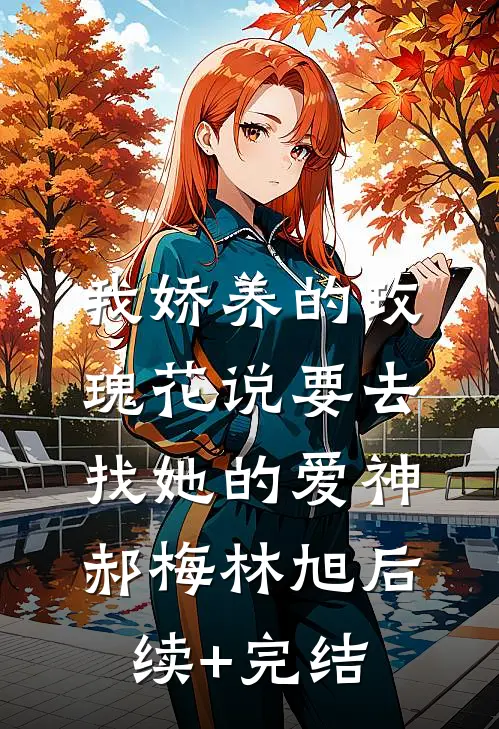 我娇养的玫瑰花说要去找她的爱神郝梅林旭后续+完结