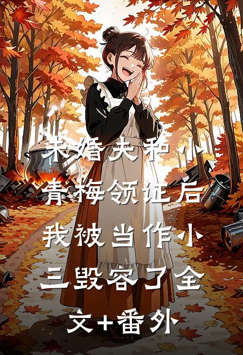 未婚夫和小青梅领证后，我被当作小三毁容了全文+番外