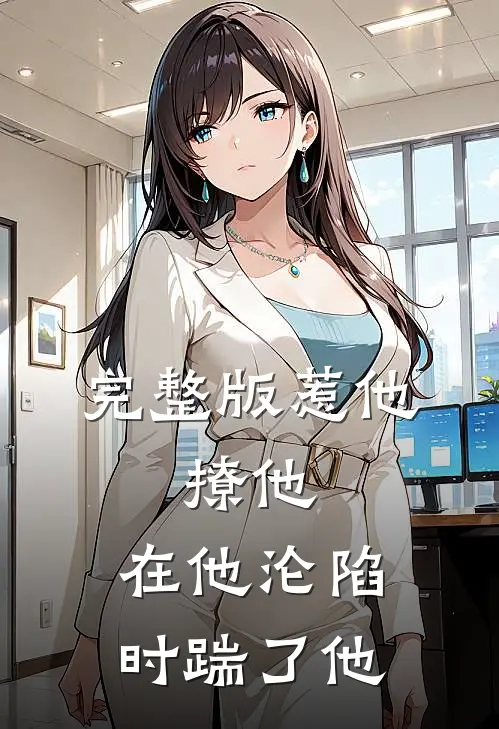 完整版惹他，撩他，在他沦陷时踹了他