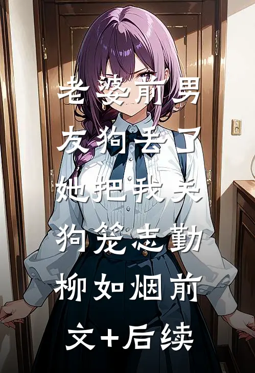 老婆前男友狗丢了，她把我关狗笼志勤柳如烟前文+后续