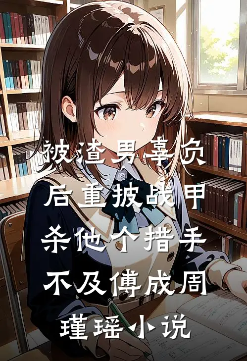 被渣男辜负后重披战甲，杀他个措手不及傅成周瑾瑶小说